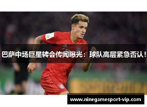 巴萨中场巨星转会传闻曝光：球队高层紧急否认！