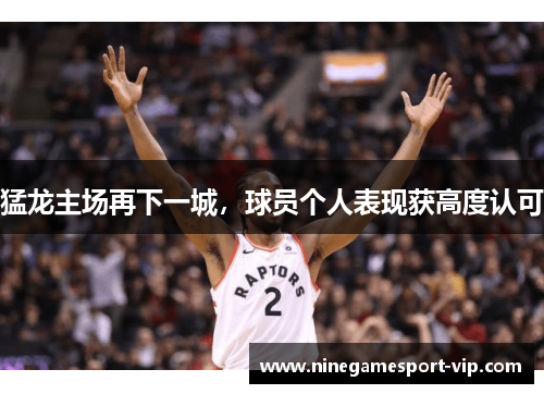 猛龙主场再下一城，球员个人表现获高度认可
