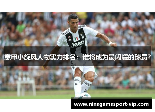 意甲小旋风人物实力排名：谁将成为最闪耀的球员？