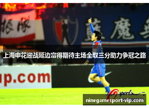 上海申花迎战延边富得期待主场全取三分助力争冠之路