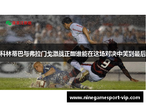 科林蒂巴与弗拉门戈激战正酣谁能在这场对决中笑到最后