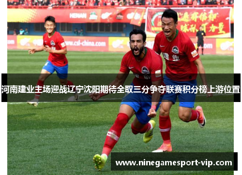 河南建业主场迎战辽宁沈阳期待全取三分争夺联赛积分榜上游位置