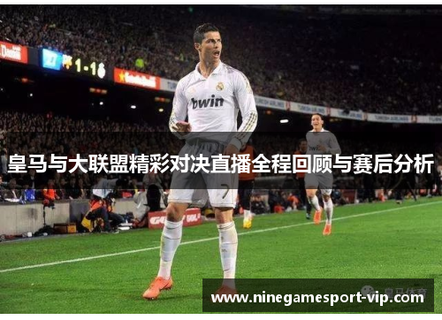 皇马与大联盟精彩对决直播全程回顾与赛后分析