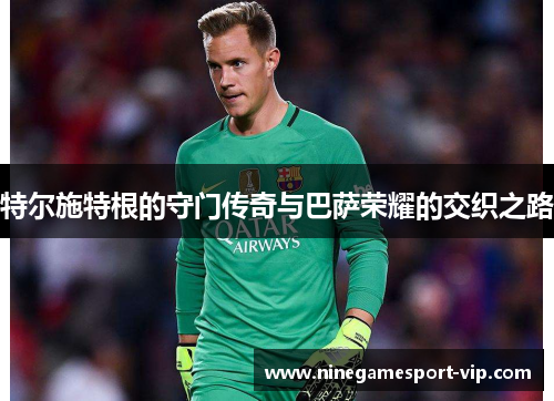 特尔施特根的守门传奇与巴萨荣耀的交织之路
