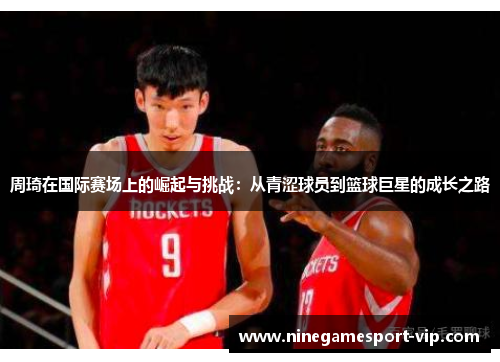周琦在国际赛场上的崛起与挑战：从青涩球员到篮球巨星的成长之路